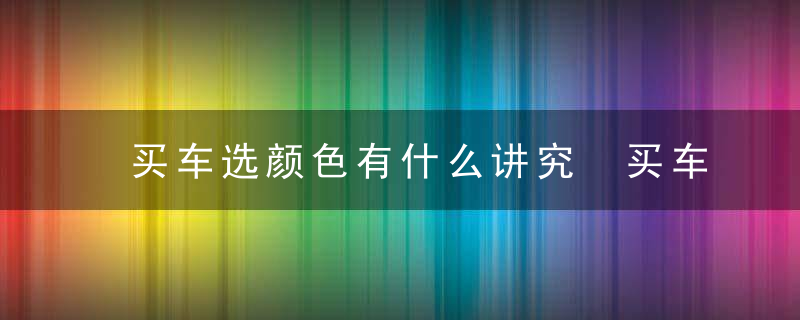 买车选颜色有什么讲究 买车的时候如何选择颜色